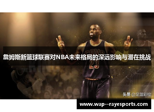 詹姆斯新篮球联赛对NBA未来格局的深远影响与潜在挑战