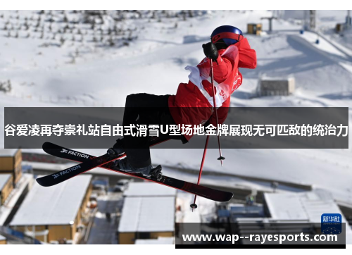 谷爱凌再夺崇礼站自由式滑雪U型场地金牌展现无可匹敌的统治力