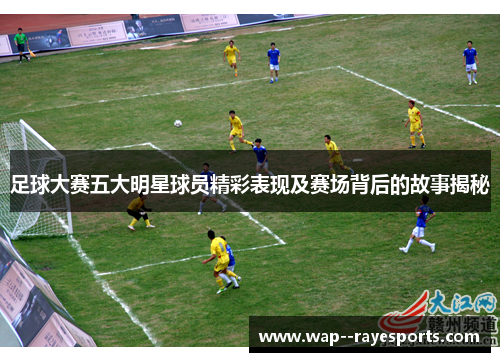 足球大赛五大明星球员精彩表现及赛场背后的故事揭秘