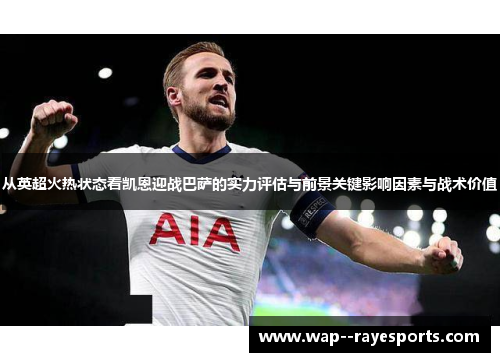 从英超火热状态看凯恩迎战巴萨的实力评估与前景关键影响因素与战术价值