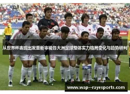 从世界杯表现出发重新审视各大洲足球整体实力格局变化与趋势研判