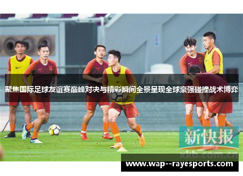 聚焦国际足球友谊赛巅峰对决与精彩瞬间全景呈现全球豪强碰撞战术博弈