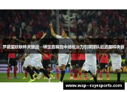 罗德里欧联杯关键战一锤定音展现中场统治力引领球队挺进巅峰决赛