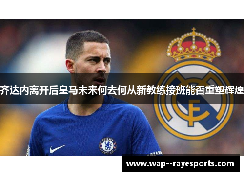 齐达内离开后皇马未来何去何从新教练接班能否重塑辉煌