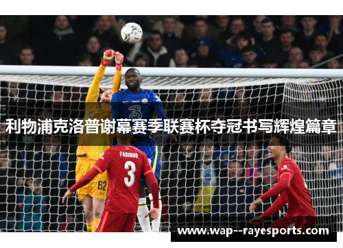 利物浦克洛普谢幕赛季联赛杯夺冠书写辉煌篇章