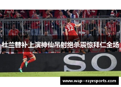 杜兰替补上演神仙吊射绝杀震惊拜仁全场