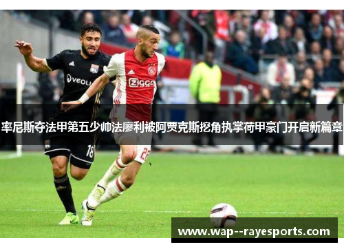 率尼斯夺法甲第五少帅法廖利被阿贾克斯挖角执掌荷甲豪门开启新篇章