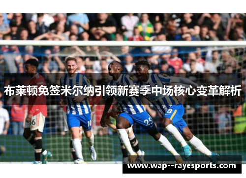 布莱顿免签米尔纳引领新赛季中场核心变革解析