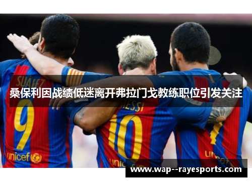 桑保利因战绩低迷离开弗拉门戈教练职位引发关注