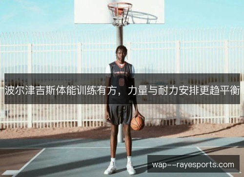 波尔津吉斯体能训练有方，力量与耐力安排更趋平衡